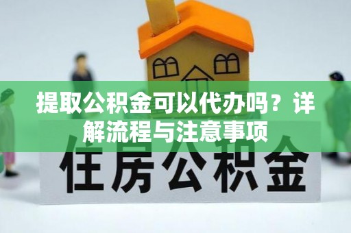 南岸提取公积金可以代办吗？详解流程与注意事项