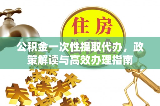 南岸公积金一次性提取代办，政策解读与高效办理指南