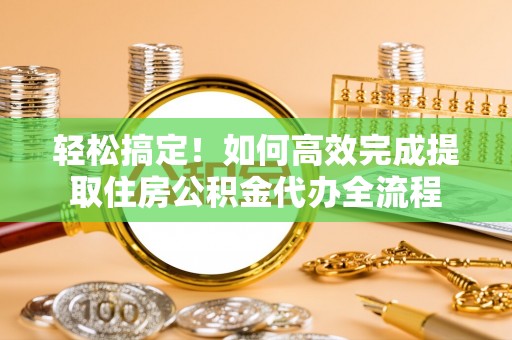 南岸轻松搞定！如何高效完成提取住房公积金代办全流程
