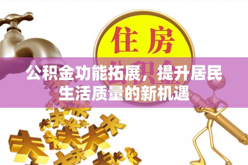 南岸公积金功能拓展，提升居民生活质量的新机遇