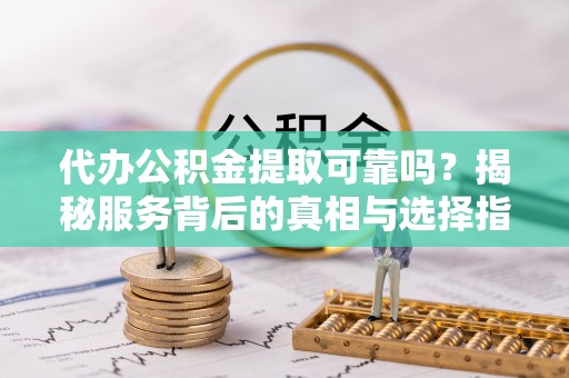 南岸代办公积金提取可靠吗？揭秘服务背后的真相与选择指南