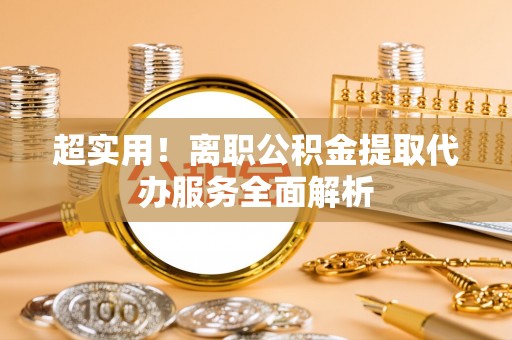 南岸超实用！离职公积金提取代办服务全面解析