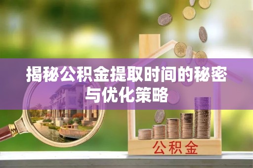 南岸揭秘公积金提取时间的秘密与优化策略