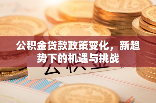 南岸公积金贷款政策变化，新趋势下的机遇与挑战