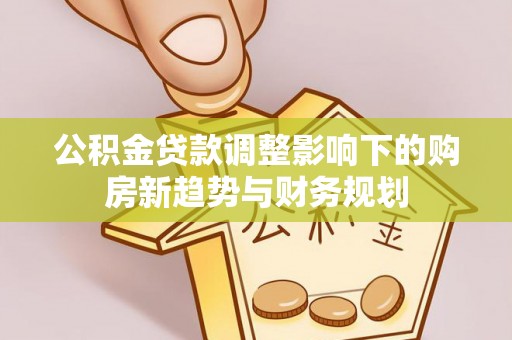 南岸公积金贷款调整影响下的购房新趋势与财务规划
