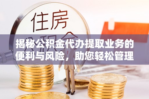 南岸揭秘公积金代办提取业务的便利与风险，助您轻松管理个人财务