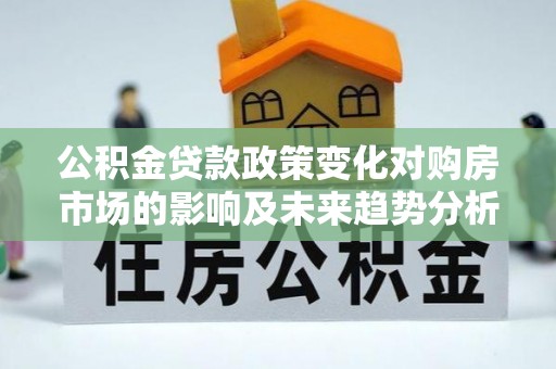 南岸公积金贷款政策变化对购房市场的影响及未来趋势分析