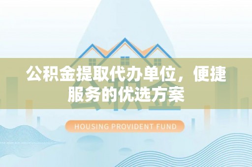 南岸公积金提取代办单位，便捷服务的优选方案